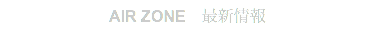 AIR ZONE　最新情報