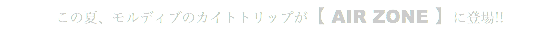 この夏、モルディブのカイトトリップが【 AIR ZONE 】に登場!!